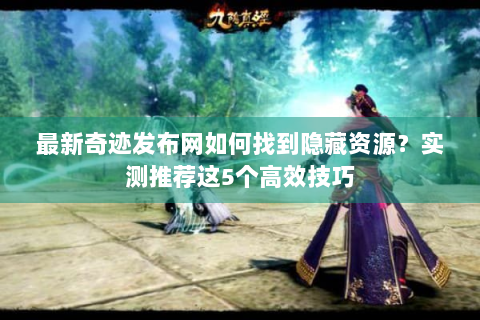 最新奇迹发布网如何找到隐藏资源？实测推荐这5个高效技巧