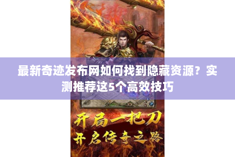 最新奇迹发布网如何找到隐藏资源？实测推荐这5个高效技巧