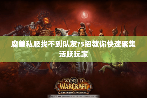 魔兽私服找不到队友?5招教你快速聚集活跃玩家