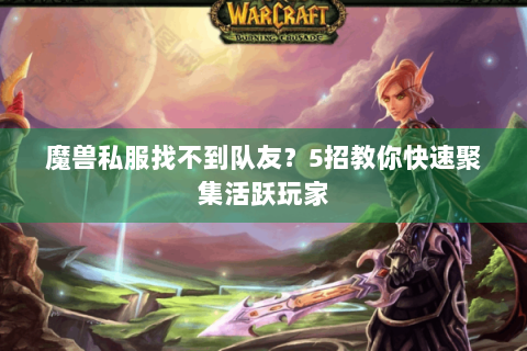 魔兽私服找不到队友？5招教你快速聚集活跃玩家