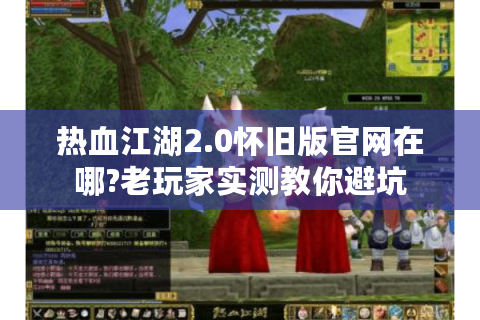 热血江湖2.0怀旧版官网在哪?老玩家实测教你避坑