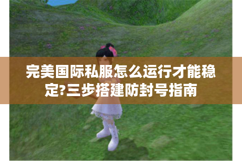 完美国际私服怎么运行才能稳定?三步搭建防封号指南
