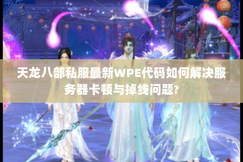 天龙八部私服最新WPE代码如何解决服务器卡顿与掉线问题?