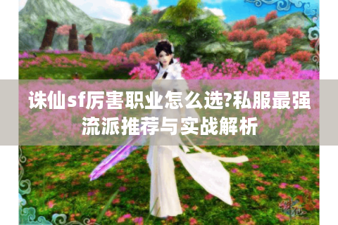 诛仙sf厉害职业怎么选?私服最强流派推荐与实战解析