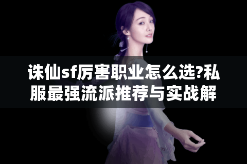 诛仙sf厉害职业怎么选?私服最强流派推荐与实战解析
