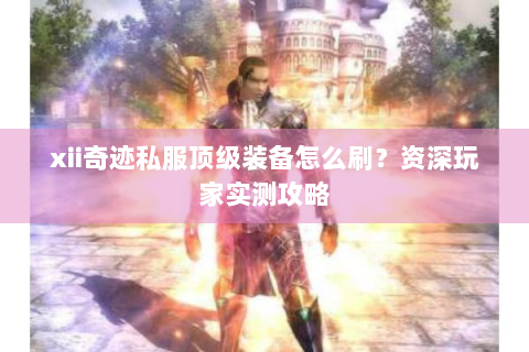 xii奇迹私服顶级装备怎么刷？资深玩家实测攻略