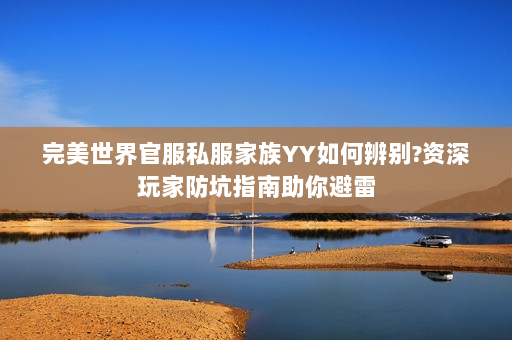 完美世界官服私服家族YY如何辨别?资深玩家防坑指南助你避雷