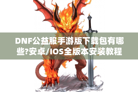 DNF公益服手游版下载包有哪些?安卓/IOS全版本安装教程