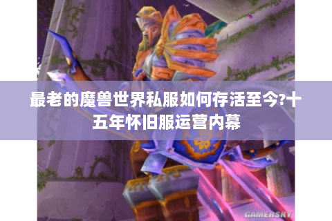 最老的魔兽世界私服如何存活至今?十五年怀旧服运营内幕