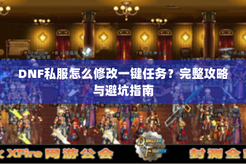 DNF私服怎么修改一键任务？完整攻略与避坑指南