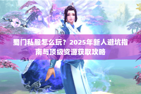 蜀门私服怎么玩？2025年新人避坑指南与顶级资源获取攻略