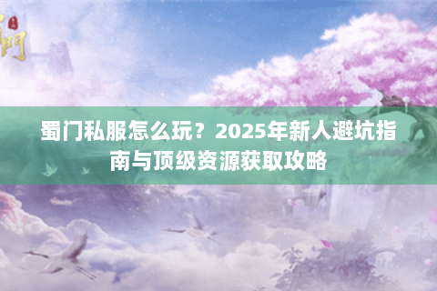 蜀门私服怎么玩？2025年新人避坑指南与顶级资源获取攻略