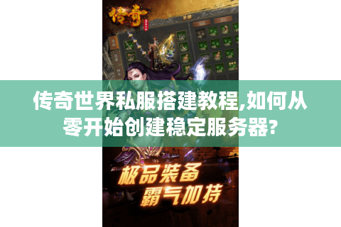传奇世界私服搭建教程,如何从零开始创建稳定服务器?