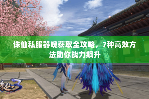 诛仙私服器魄获取全攻略，7种高效方法助你战力飙升