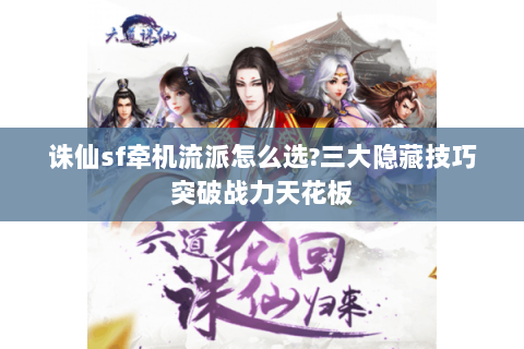 诛仙sf牵机流派怎么选？三大隐藏技巧突破战力天花板