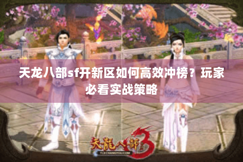 天龙八部sf开新区如何高效冲榜？玩家必看实战策略