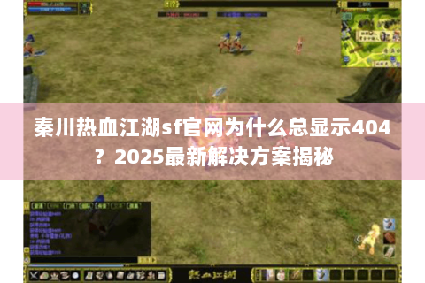 秦川热血江湖sf官网为什么总显示404？2025最新解决方案揭秘