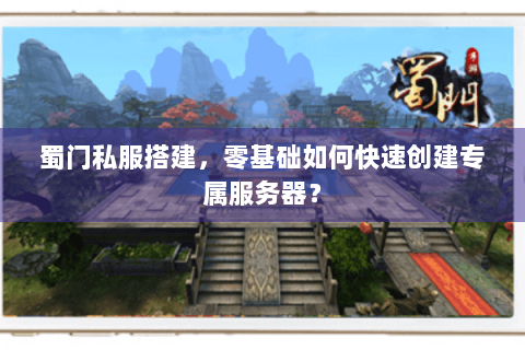 蜀门私服搭建，零基础如何快速创建专属服务器？