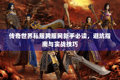 传奇世界私服跨服网新手必读，避坑指南与实战技巧