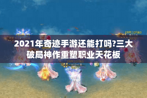 2021年奇迹手游还能打吗?三大破局神作重塑职业天花板