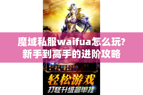 魔域私服waifua怎么玩?新手到高手的进阶攻略