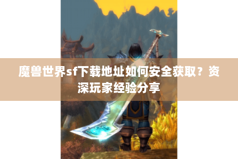 魔兽世界sf下载地址如何安全获取？资深玩家经验分享