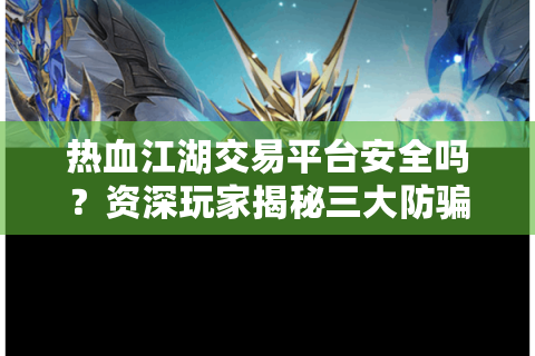 热血江湖交易平台安全吗？资深玩家揭秘三大防骗守则
