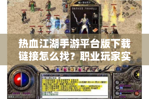 热血江湖手游平台版下载链接怎么找？职业玩家实测推荐5大安全渠道