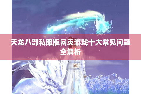 天龙八部私服版网页游戏十大常见问题全解析