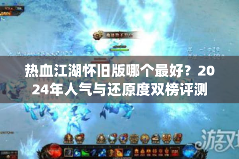 热血江湖怀旧版哪个最好？2024年人气与还原度双榜评测