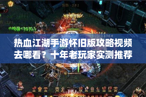 热血江湖手游怀旧版攻略视频去哪看？十年老玩家实测推荐