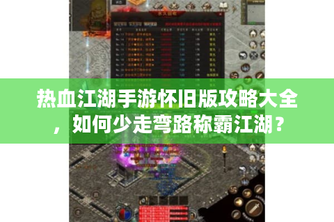 热血江湖手游怀旧版攻略大全，如何少走弯路称霸江湖？