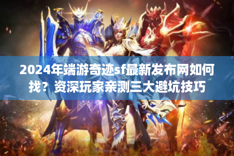 2024年端游奇迹sf最新发布网如何找？资深玩家亲测三大避坑技巧