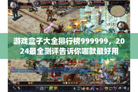 游戏盒子大全排行榜999999，2024最全测评告诉你哪款最好用