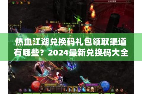 热血江湖兑换码礼包领取渠道有哪些？2024最新兑换码大全