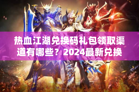热血江湖兑换码礼包领取渠道有哪些？2024最新兑换码大全