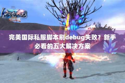 完美国际私服脚本刷debug失败？新手必看的五大解决方案