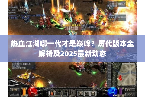 热血江湖哪一代才是巅峰？历代版本全解析及2025最新动态