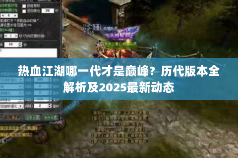 热血江湖哪一代才是巅峰？历代版本全解析及2025最新动态