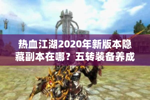热血江湖2020年新版本隐藏副本在哪？五转装备养成攻略实测