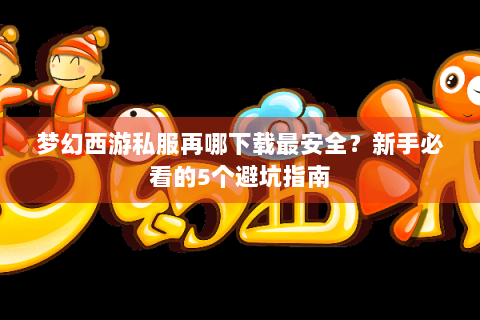 梦幻西游私服再哪下载最安全？新手必看的5个避坑指南