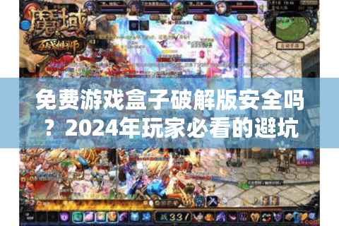 免费游戏盒子破解版安全吗？2024年玩家必看的避坑指南