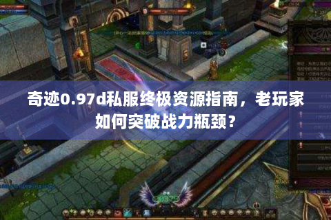 奇迹0.97d私服终极资源指南，老玩家如何突破战力瓶颈？