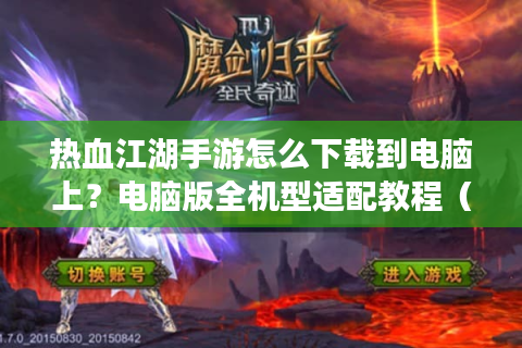 热血江湖手游怎么下载到电脑上？电脑版全机型适配教程（2025最新）