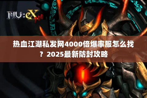热血江湖私发网4000倍爆率服怎么找？2025最新防封攻略