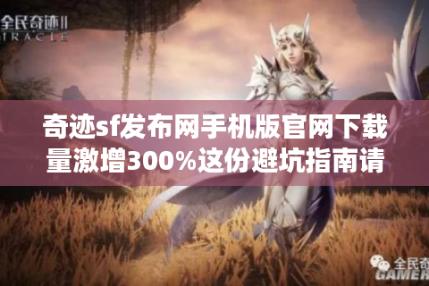 奇迹sf发布网手机版官网下载量激增300%这份避坑指南请收好