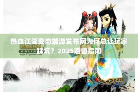 热血江湖变态端游发布网为何总让玩家踩坑？2025避雷指南
