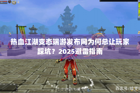 热血江湖变态端游发布网为何总让玩家踩坑？2025避雷指南
