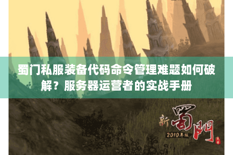 蜀门私服装备代码命令管理难题如何破解？服务器运营者的实战手册