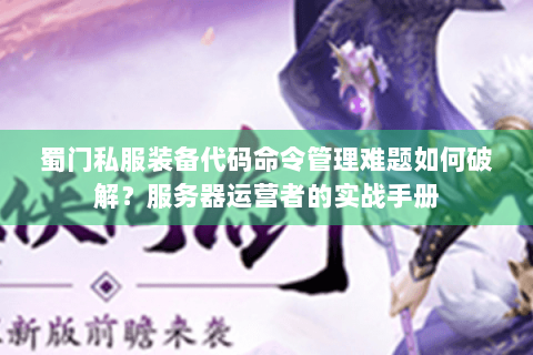 蜀门私服装备代码命令管理难题如何破解？服务器运营者的实战手册